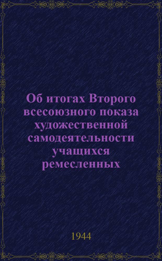 Об итогах Второго всесоюзного показа художественной самодеятельности учащихся ремесленных, железнодорожных училищ и школ ФЗО : Постановл. коллегии Гл. упр. труд. резервов при СНК СССР и Центр. ком-та ВЛКСМ : 24-го ноября 1944 г. № 23. г. Москва