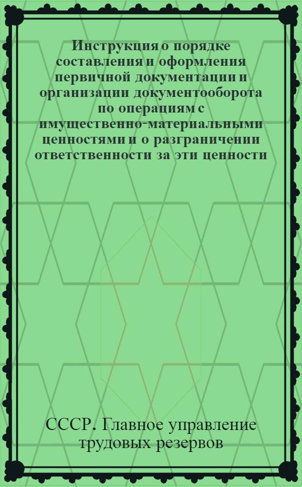 Инструкция о порядке составления и оформления первичной документации и организации документооборота по операциям с имущественно-материальными ценностями и о разграничении ответственности за эти ценности : Утв. Гл. упр. труд. резервов 31-го марта 1944 г.