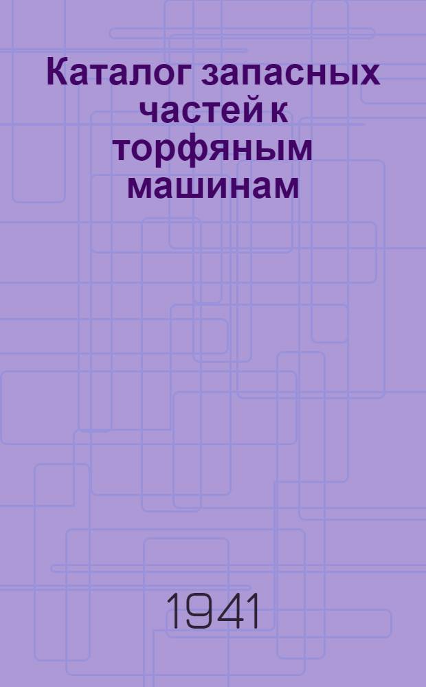Каталог запасных частей к торфяным машинам : Вып. 1-. Вып. 1 : 1940-1941 гг.