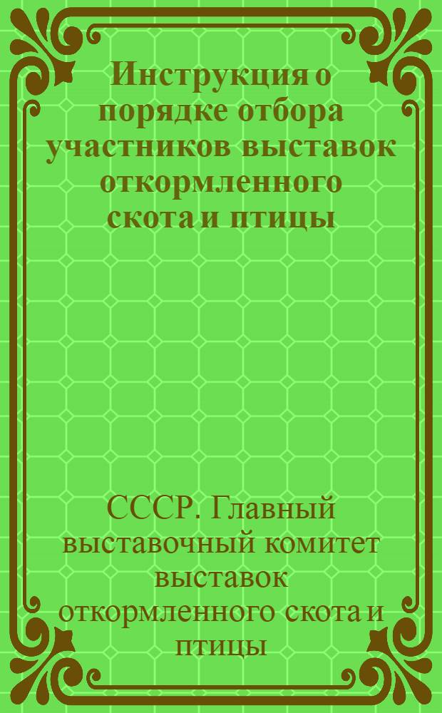 Инструкция о порядке отбора участников выставок откормленного скота и птицы : Утв. Глав. выставочным ком-том выставок откормл. скота и птицы 4-го июня 1945 г