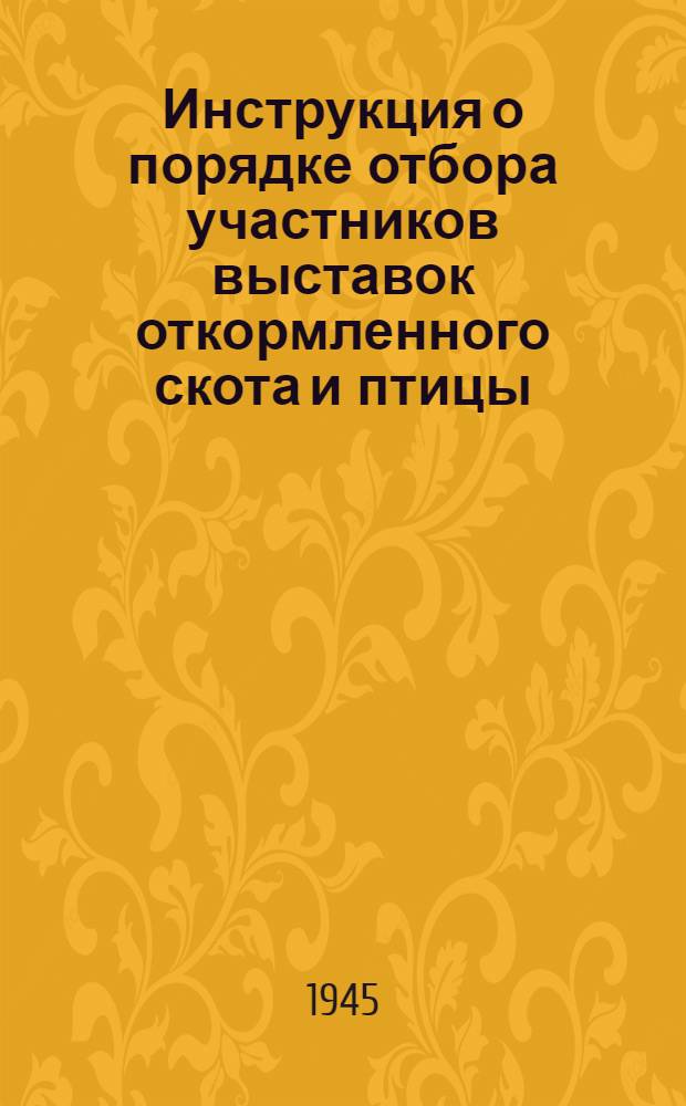 Инструкция о порядке отбора участников выставок откормленного скота и птицы : Утв. Глав. выставочным ком-том выставок откормл. скота и птицы 4-го июня 1945 г.
