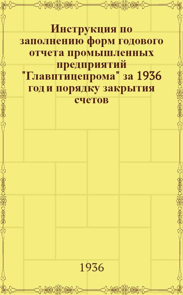 Инструкция по заполнению форм годового отчета промышленных предприятий "Главптицепрома" за 1936 год и порядку закрытия счетов (по основной деятельности)