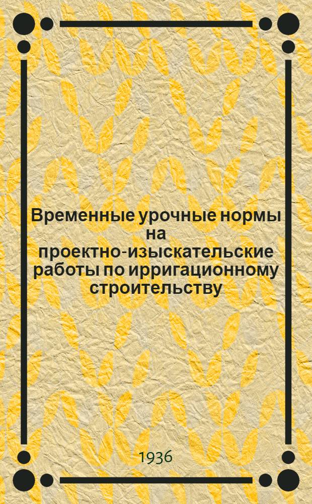 Временные урочные нормы на проектно-изыскательские работы по ирригационному строительству. 9 : Проектирование производства работ и составление смет