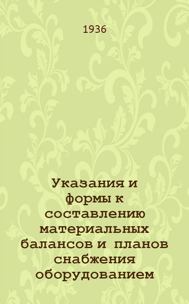 Указания и формы к составлению материальных балансов и планов снабжения оборудованием, материалами, сел.-хоз. сырьем и топливом на 1937 г.