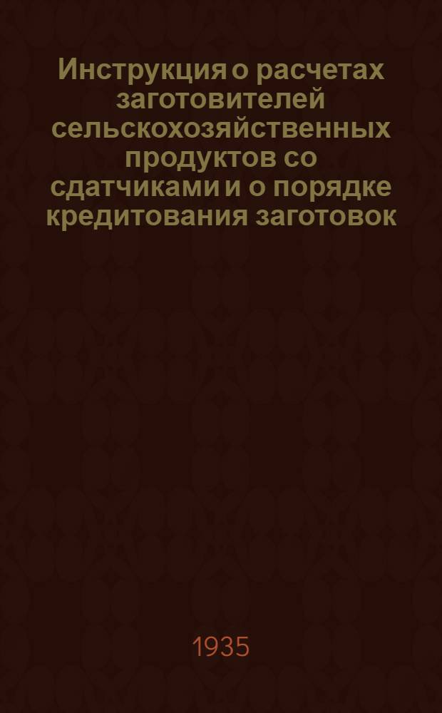 Инструкция о расчетах заготовителей сельскохозяйственных продуктов со сдатчиками и о порядке кредитования заготовок (на основе постановления СНК СССР от 20 июня 1935 г.)