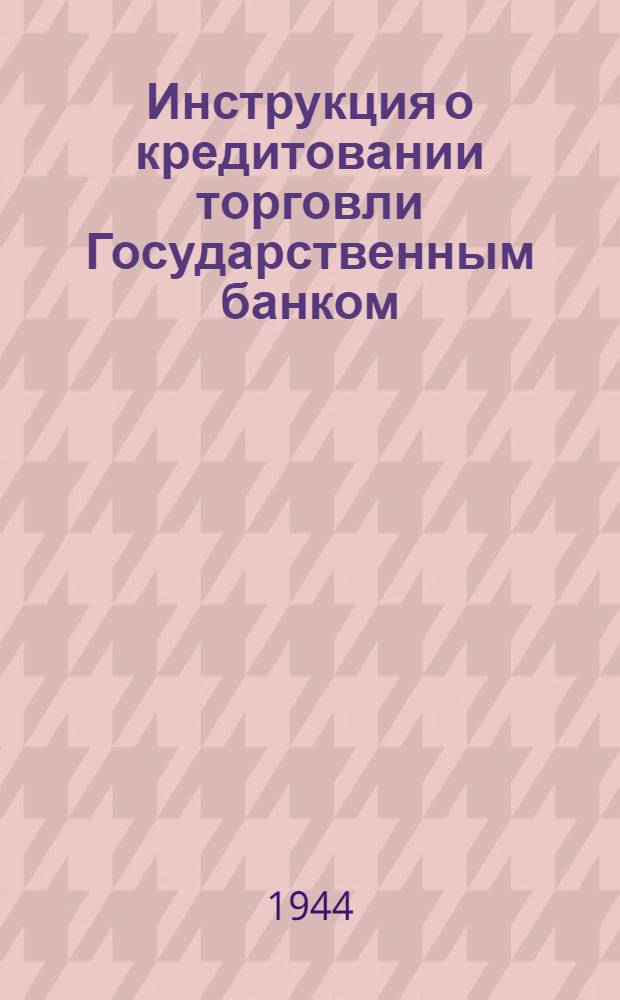 Инструкция о кредитовании торговли Государственным банком : На основе постановл. СНК СССР от 4-го июня 1936 г. : Конторам и отд-ниям Гос. банка СССР