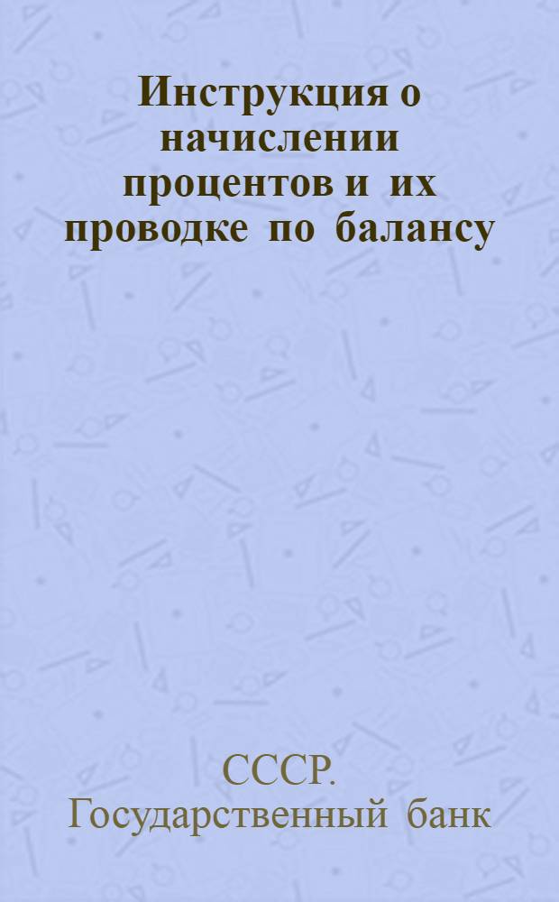 Инструкция о начислении процентов и их проводке по балансу : Конторам и отд-ниям Гос. банка СССР