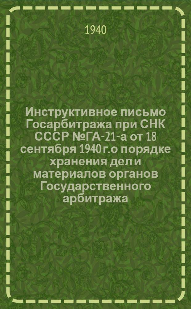 Инструктивное письмо Госарбитража при СНК СССР № ГА-21-а от 18 сентября 1940 г. о порядке хранения дел и материалов органов Государственного арбитража