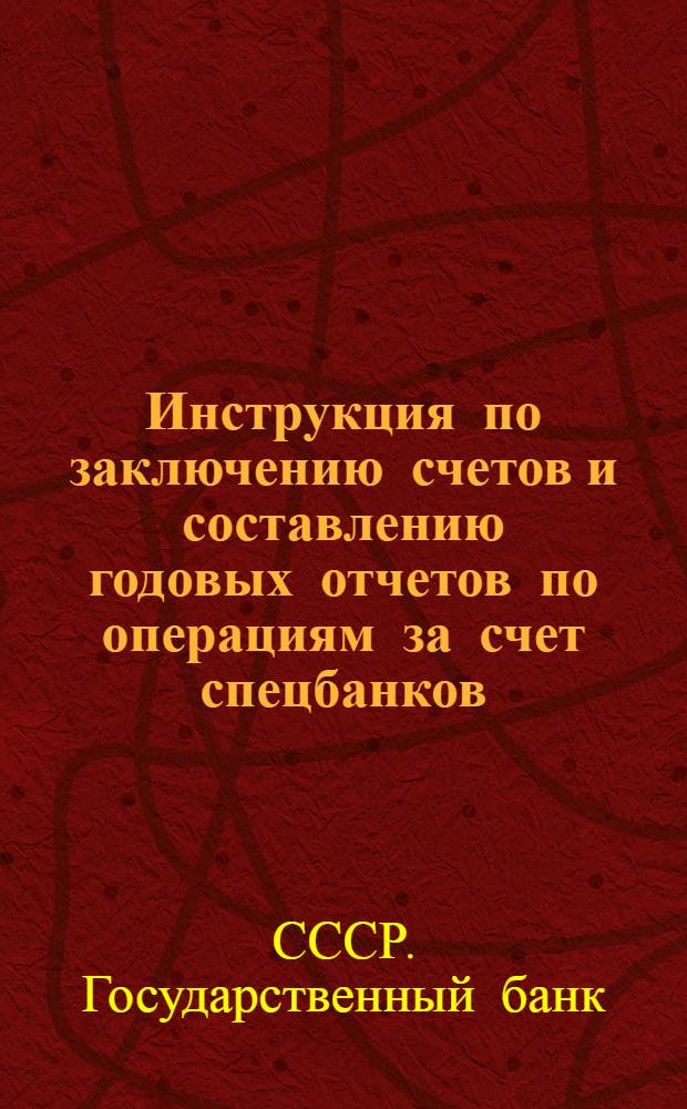 Инструкция по заключению счетов и составлению годовых отчетов по операциям за счет спецбанков (Промбанка, Торгбанка, учреждений системы Цекомбанка и Сельхозбанка)