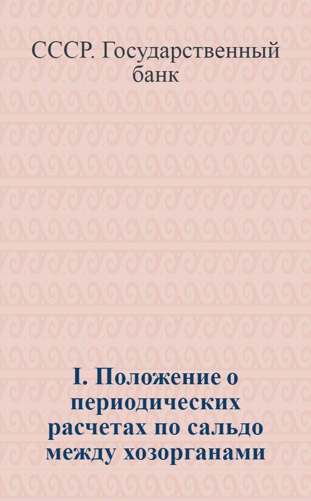 I. Положение о периодических расчетах по сальдо между хозорганами; II. Положение о разовых зачетах встречных требований хозорганов и инструкция по оформлению разовых зачетов встречных требований хозорганов: Конторам и отд-ниям Гос. банка СССР / Гос. банк СССР