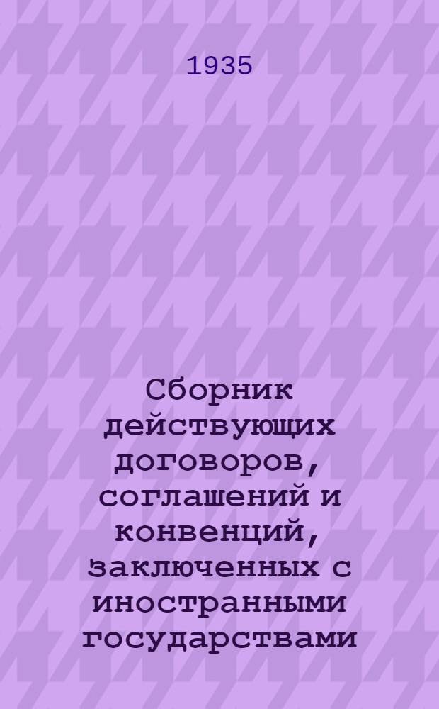 Сборник действующих договоров, соглашений и конвенций, заключенных с иностранными государствами : Вып. 1-. Вып. 1 : Действующие торговые договоры и иные хозяйственные оглашения, заключенные по 15 июля 1935 года