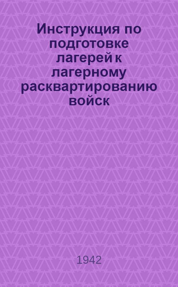 Инструкция по подготовке лагерей к лагерному расквартированию войск : Утв. 7.III.1942