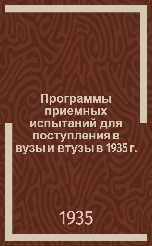 Программы приемных испытаний для поступления в вузы и втузы в 1935 г. : Утв. Всес. ком-том по ВТО при ЦИК СССР 1935 г