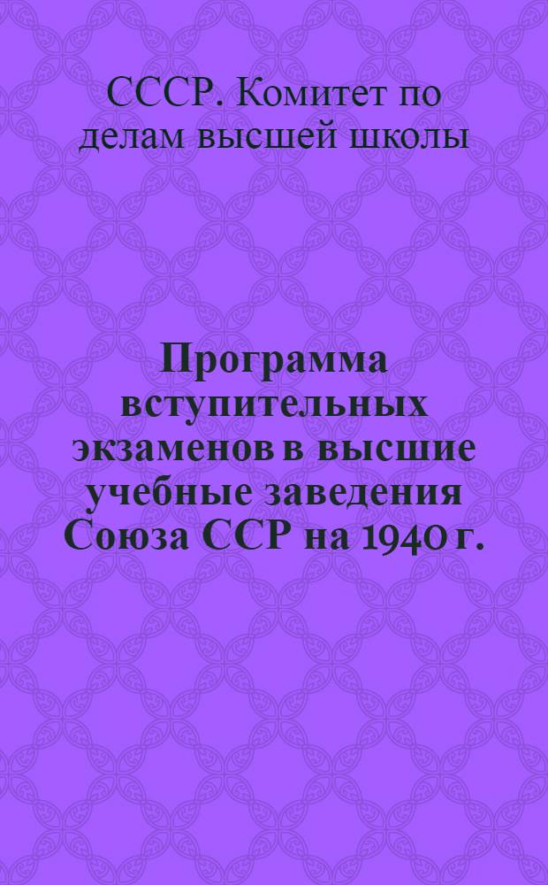 Программа вступительных экзаменов в высшие учебные заведения Союза ССР на 1940 г. : Русский яз. и литература. История народов СССР и Конституция СССР. Иностранные языки. Математика. Физика. Химия