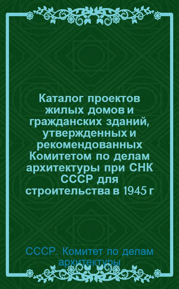 Каталог проектов жилых домов и гражданских зданий, утвержденных и рекомендованных Комитетом по делам архитектуры при СНК СССР для строительства в 1945 г. : Вып .1-