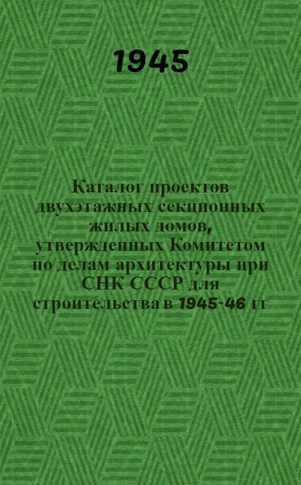 Каталог проектов двухэтажных секционных жилых домов, утвержденных Комитетом по делам архитектуры при СНК СССР для строительства в 1945-46 гг. : Вып .1-