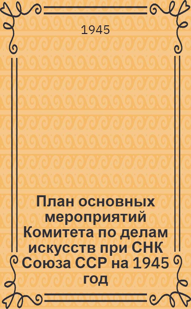 План основных мероприятий Комитета по делам искусств при СНК Союза ССР на 1945 год