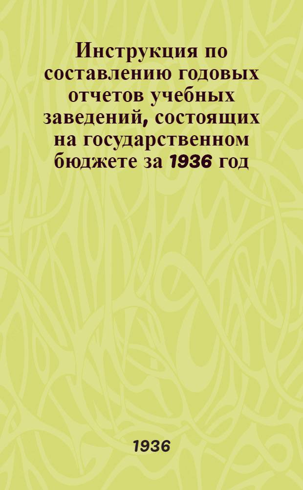 Инструкция по составлению годовых отчетов учебных заведений, состоящих на государственном бюджете за 1936 год