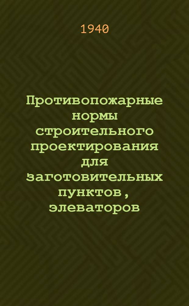 Противопожарные нормы строительного проектирования для заготовительных пунктов, элеваторов, мукомольных и крупяных заводов и мелькомбинатов Наркомзага Союза СССР : ... Утв. председателем Ком. по делам строительства при СНК Союза ССР ..