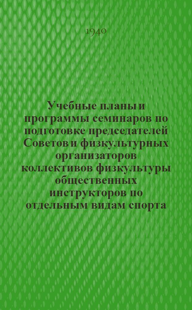 Учебные планы и программы семинаров по подготовке председателей Советов и физкультурных организаторов коллективов физкультуры общественных инструкторов по отдельным видам спорта : 1940 год
