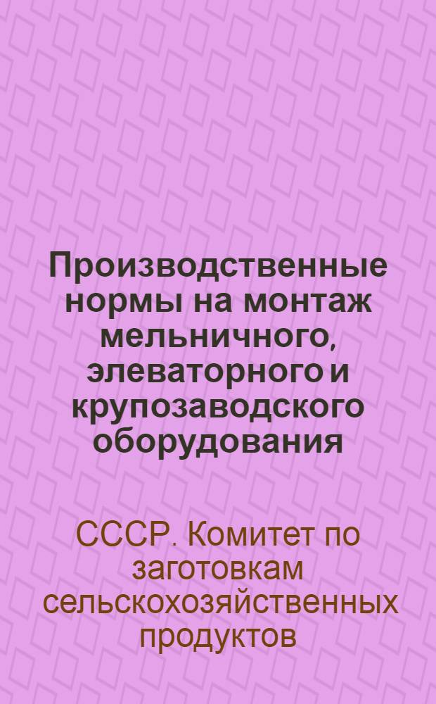 Производственные нормы на монтаж мельничного, элеваторного и крупозаводского оборудования : Ч. 1-