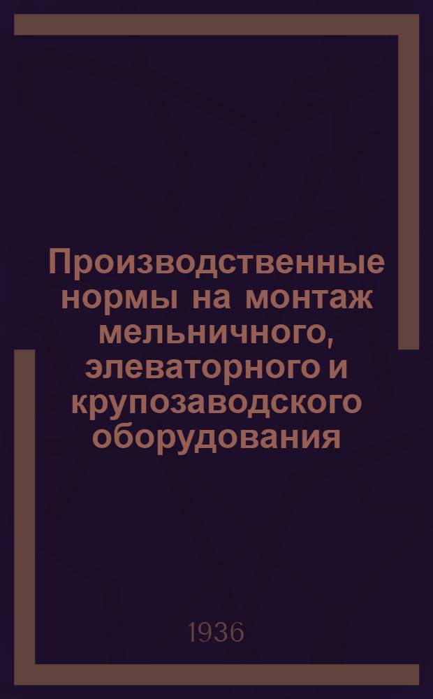 Производственные нормы на монтаж мельничного, элеваторного и крупозаводского оборудования : Ч. 1-. Ч. 6 : Крупозаводские машины