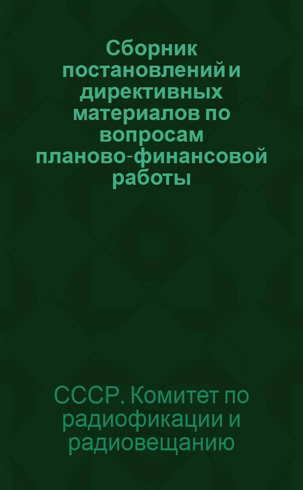 Сборник постановлений и директивных материалов по вопросам планово-финансовой работы, учета и отчетности в системе Всесоюзного радиокомитета
