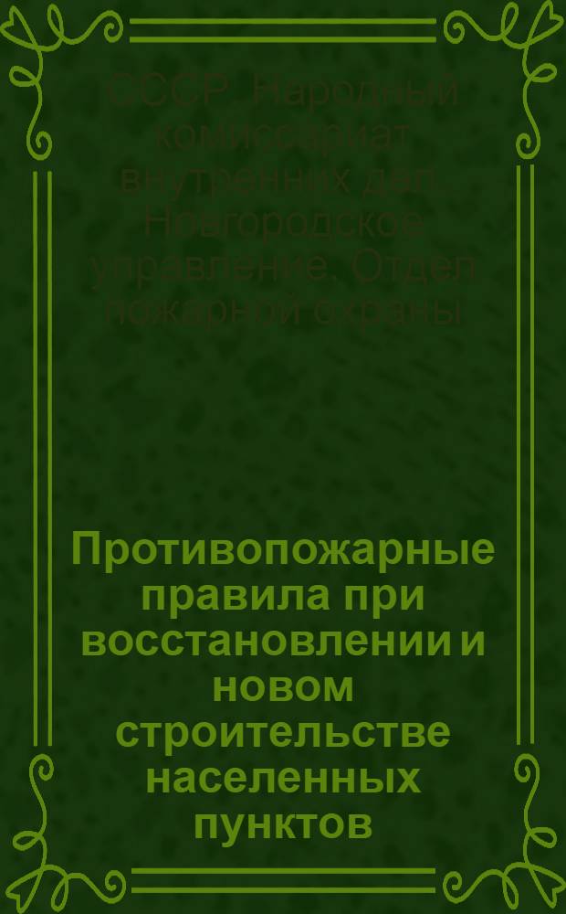 Противопожарные правила при восстановлении и новом строительстве населенных пунктов, МТС, МТМ и совхозов Новгородского области : Утв. 3-го окт. 1945 г.