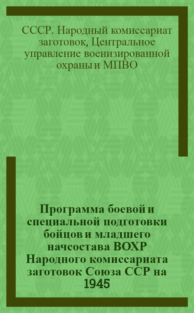 Программа боевой и специальной подготовки бойцов и младшего начсостава ВОХР Народного комиссариата заготовок Союза ССР [на 1945/46 учеб. год и др. программы] : Утв. ЦУ ВОХР и МПВО Наркомзага СССР 11-го апр. 1945 г.