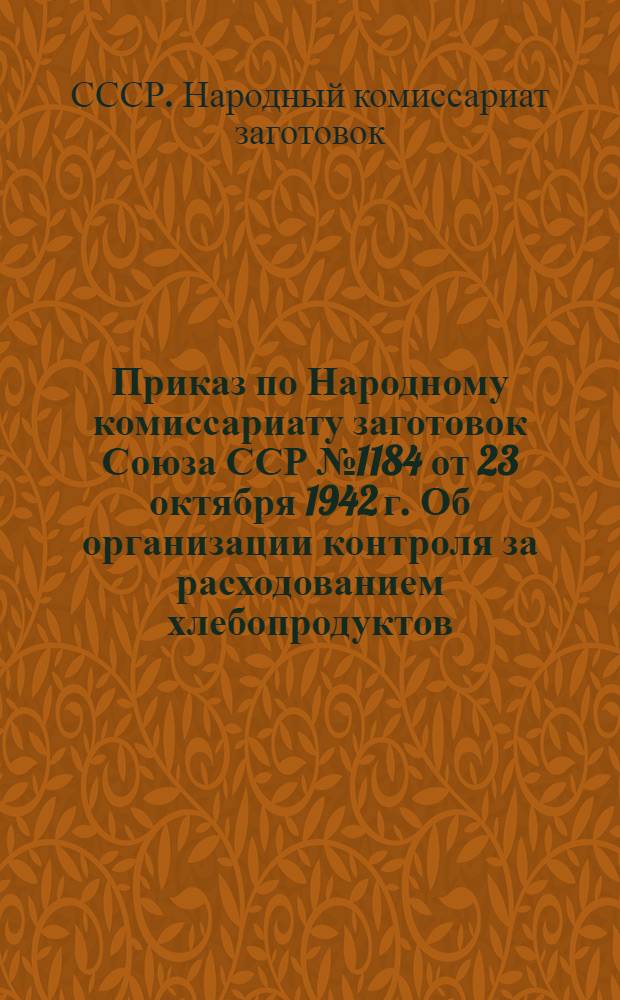 Приказ по Народному комиссариату заготовок Союза ССР №1184 от 23 октября 1942 г. Об организации контроля за расходованием хлебопродуктов