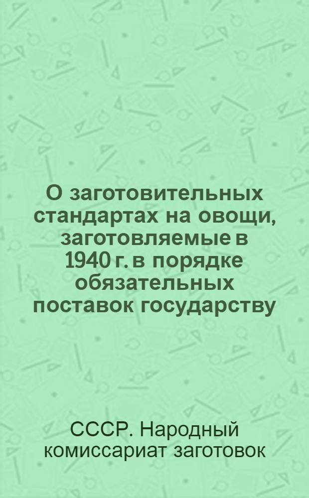 О заготовительных стандартах на овощи, заготовляемые в 1940 г. в порядке обязательных поставок государству : Выписка из приказа № 651 по Нар. ком. заготовок Союза ССР 25 июня 1940 г., Москва
