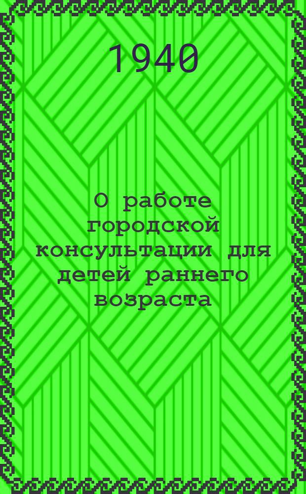 О работе городской консультации для детей раннего возраста : Инструктивно-методические указания
