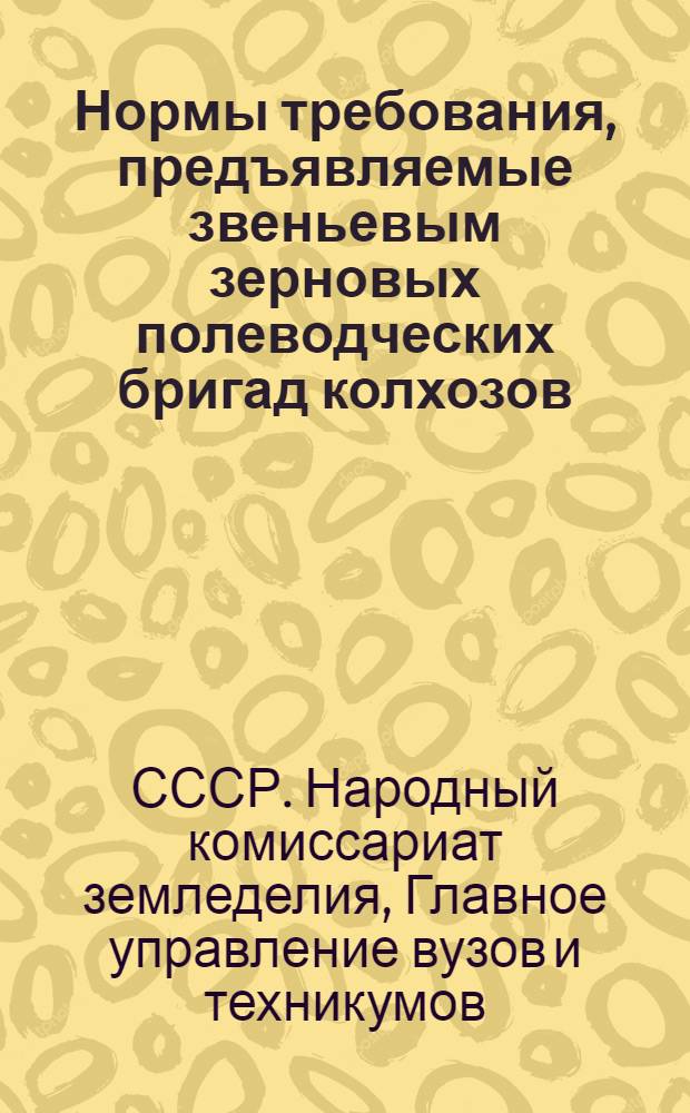 Нормы требования, предъявляемые звеньевым зерновых полеводческих бригад колхозов, сдающим агротехэкзамен : Утв. нач. Главвуза НКЗ СССР ..