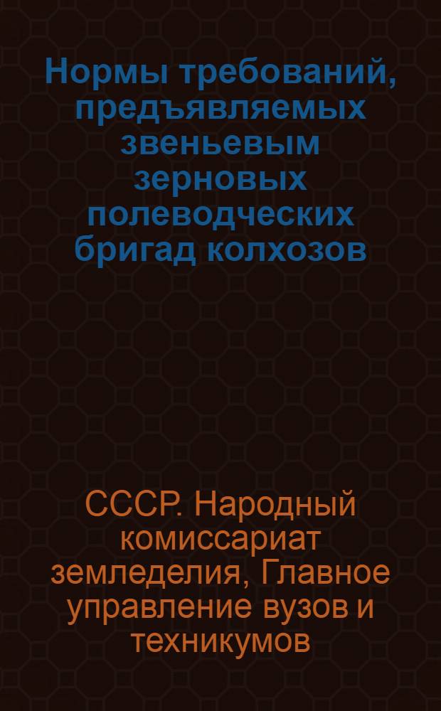 Нормы требований, предъявляемых звеньевым зерновых полеводческих бригад колхозов, сдающим агротехэкзамен в 1936 г. : Утв. нач. Главвуза НКЗ СССР ..