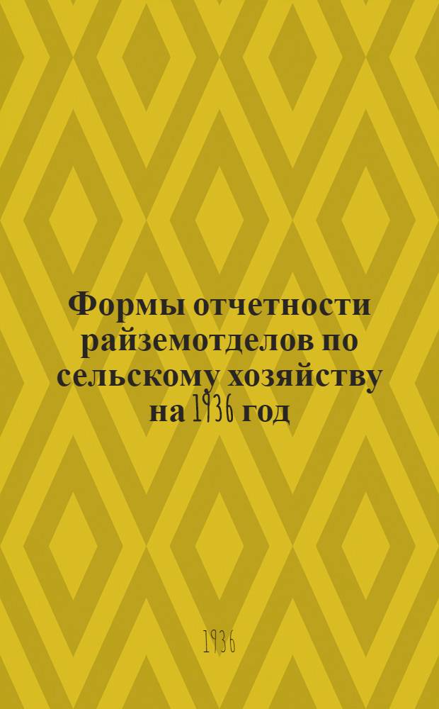 Формы отчетности райземотделов по сельскому хозяйству на 1936 год : Прил. к инструкции по отчетности райземотделов