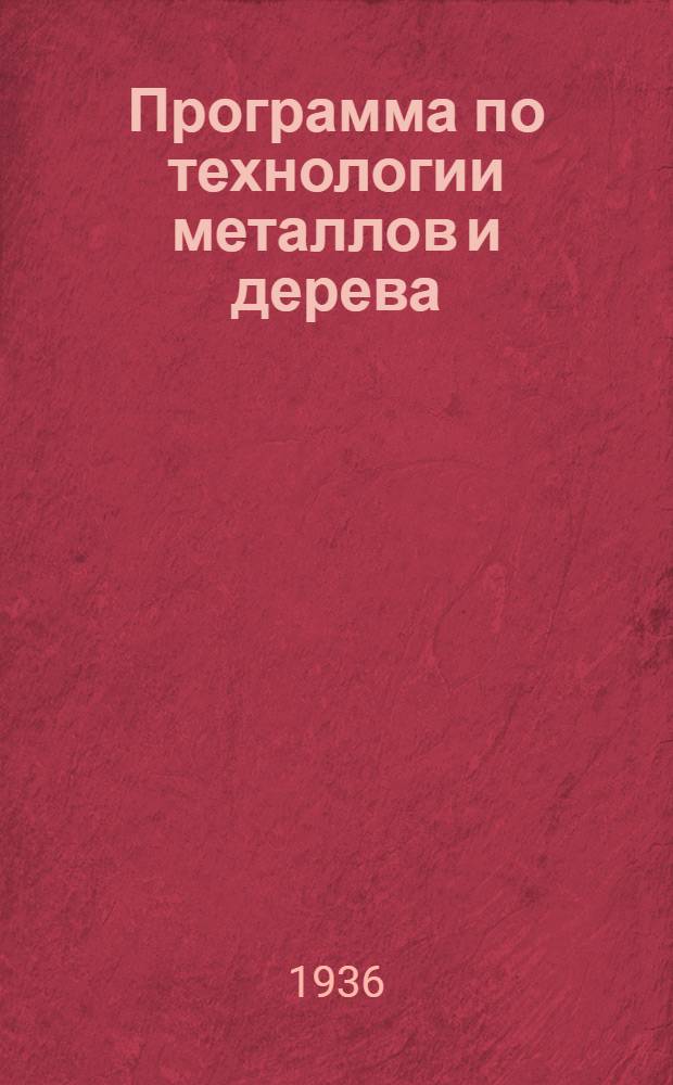 Программа по технологии металлов и дерева : (Для ин-тов и фак. механизации социалистического сел. хоз-ва)