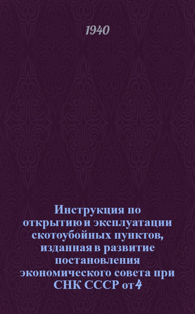 Инструкция по открытию и эксплуатации скотоубойных пунктов, изданная в развитие постановления экономического совета при СНК СССР от 4/XII 1939 г. за № 1375