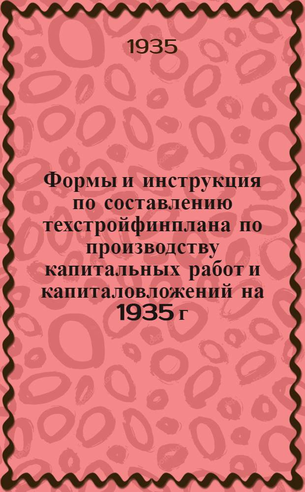 Формы и инструкция по составлению техстройфинплана по производству капитальных работ и капиталовложений на 1935 г.