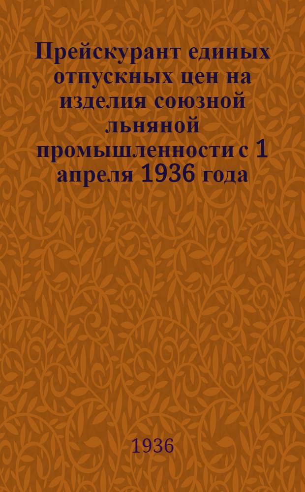 Прейскурант единых отпускных цен на изделия союзной льняной промышленности с 1 апреля 1936 года : (Цены франко-вагон станция отправления)