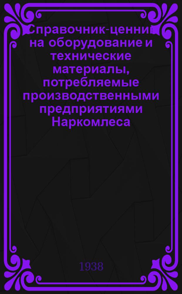 Справочник-ценник на оборудование и технические материалы, потребляемые производственными предприятиями Наркомлеса. Т. 1. Ч. 2 : Оборудование и механизмы
