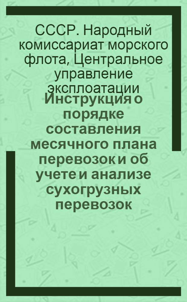 Инструкция о порядке составления месячного плана перевозок и об учете и анализе сухогрузных перевозок : Утв. 3-го окт. 1944 г.