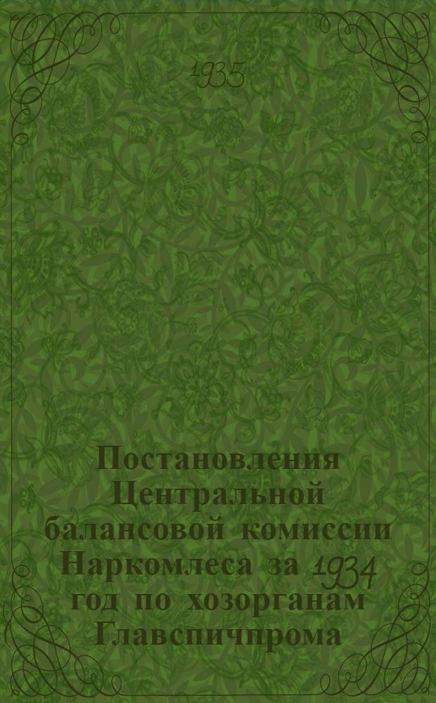Постановления Центральной балансовой комиссии Наркомлеса за 1934 год по хозорганам Главспичпрома