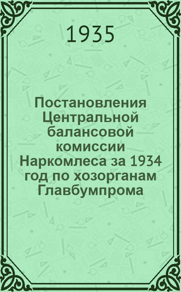 Постановления Центральной балансовой комиссии Наркомлеса за 1934 год по хозорганам Главбумпрома : Вып. I-