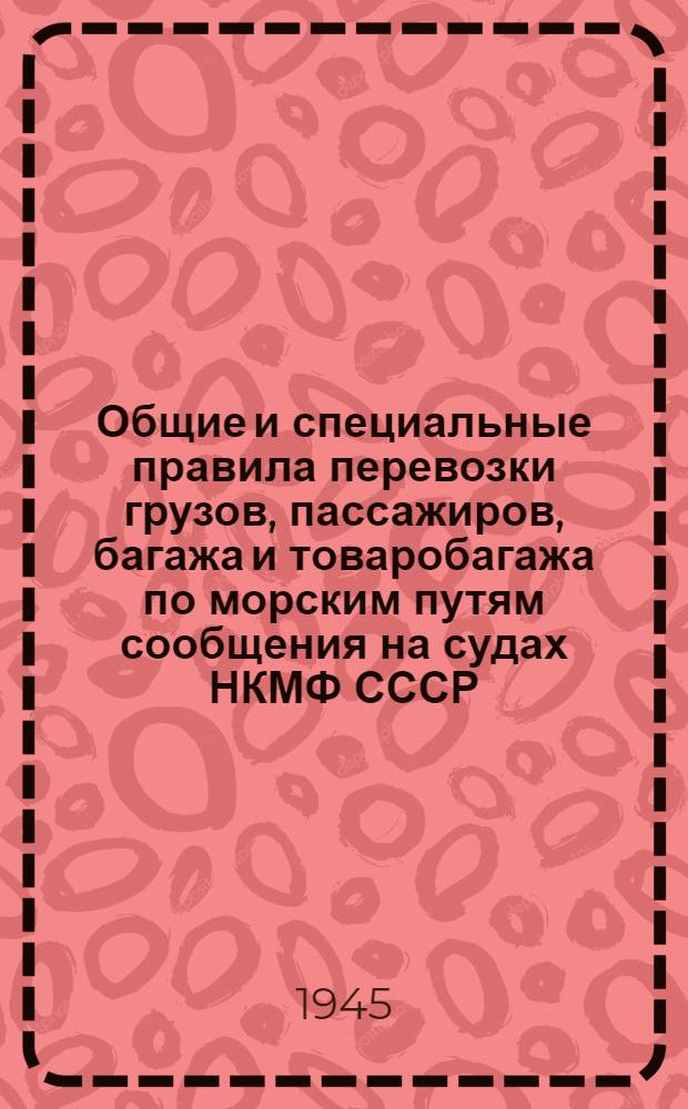 Общие и специальные правила перевозки грузов, пассажиров, багажа и товаробагажа по морским путям сообщения на судах НКМФ СССР : Ч. 1-
