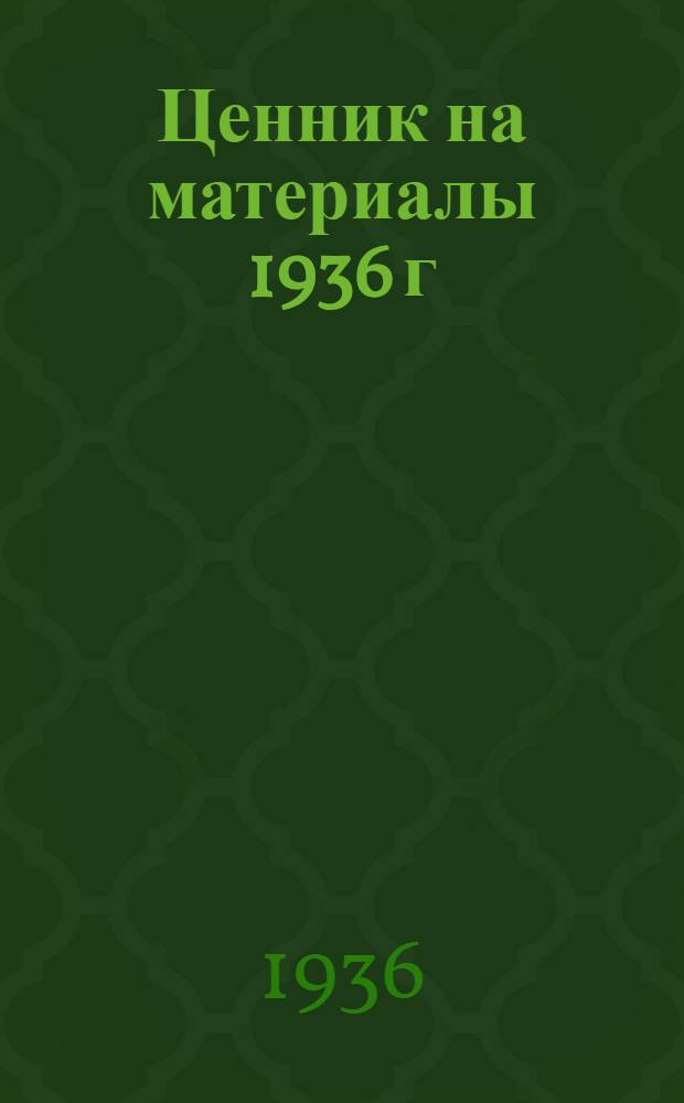 Ценник на материалы 1936 г : 1-. [1-4] : 1. Строительные материалы. Группа 2 металлы... ; 2. Резиново-асбестовые, химическо-москательные химикаты и прочие строительные материалы ; 3. Горючее и смазочное ; 4. Группа разных