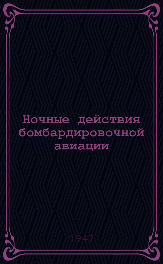 Ночные действия бомбардировочной авиации : Пер. с нем. : Утв. Ген. штабом ВВС Германии в 1938 г.