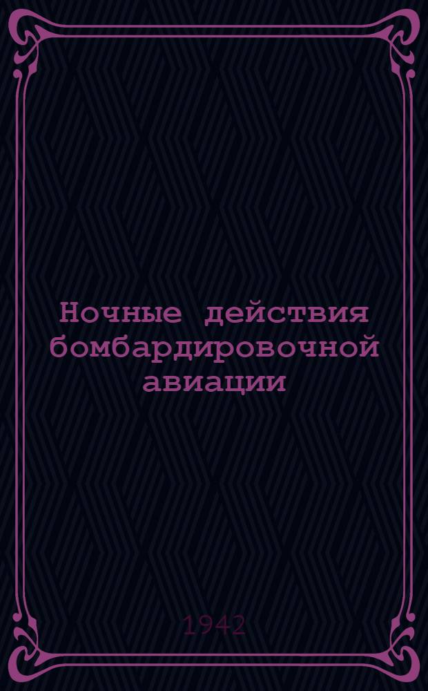 Ночные действия бомбардировочной авиации : Пер. с нем. : Утв. Ген. штабом ВВС Германии в 1938 г.