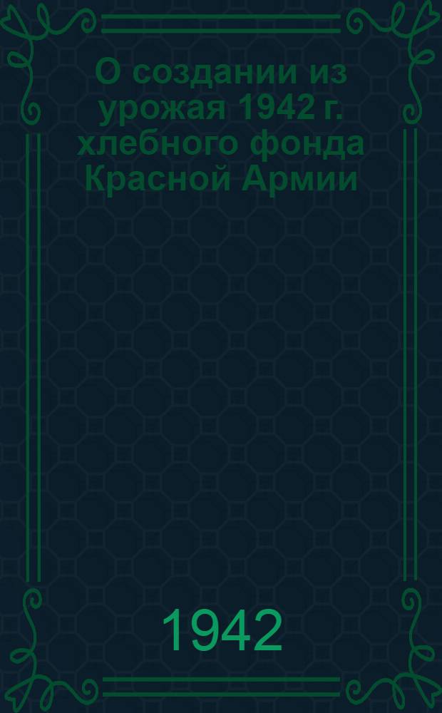 О создании из урожая 1942 г. хлебного фонда Красной Армии