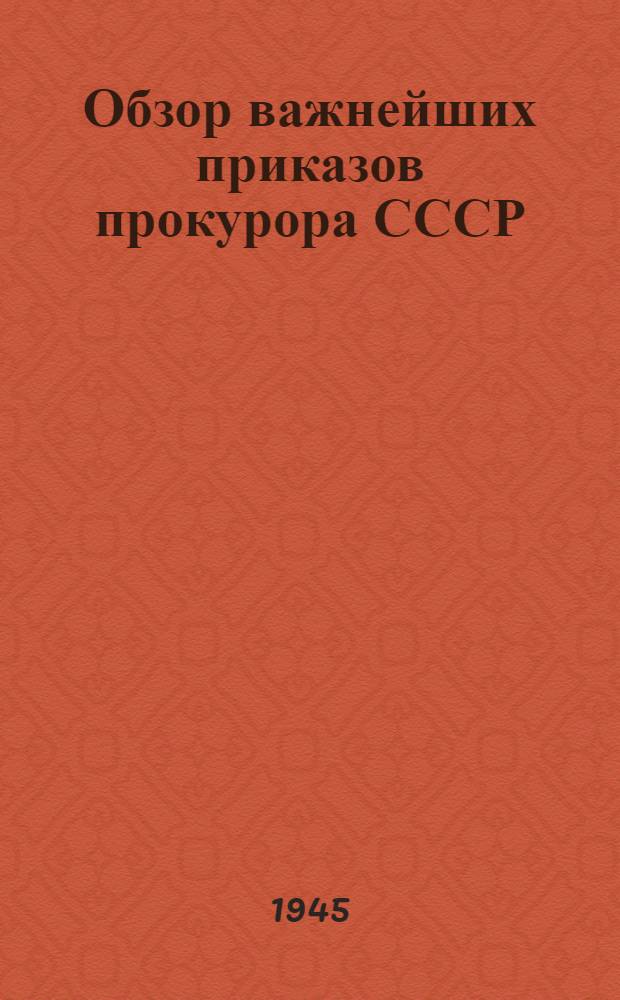 Обзор важнейших приказов прокурора СССР : 1941-1944 г. : Пособие для районных и гор. прокуроров освобожденных областей