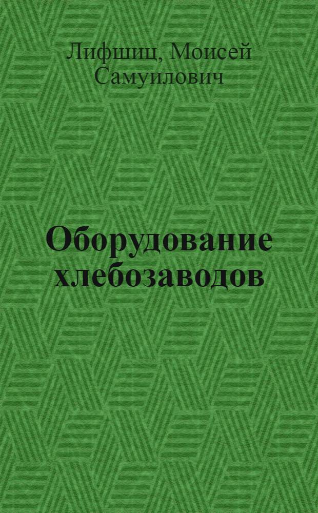 Оборудование хлебозаводов : Утв. ВКВШ при СНК СССР в качестве учебника для ин-тов пищ. пром-сти [Ч. 1-2]. [Ч. 1] : Механическое оборудование